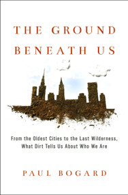 The Ground Beneath Us (From the Oldest Cities to the Last Wilderness, What Dirt Tells Us About Who We Are) by Paul Bogard, 9780316342261