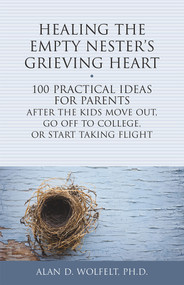 Healing the Empty Nester's Grieving Heart (100 Practical Ideas for Parents After the Kids Move Out, Go Off to College, or Start Taking Flight) by Alan Wolfelt, 9781617222504