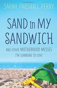 Sand in My Sandwich (And Other Motherhood Messes I'm Learning to Love) by Sarah Parshall Perry, 9780800724108