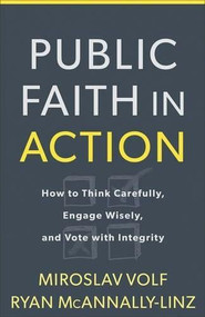 Public Faith in Action (How to Think Carefully, Engage Wisely, and Vote with Integrity) by Miroslav Volf, Ryan McAnnally-Linz, 9781587433849