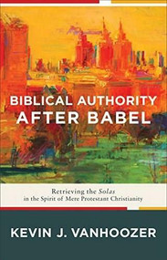 Biblical Authority after Babel (Retrieving the Solas in the Spirit of Mere Protestant Christianity) by Kevin J. Vanhoozer, 9781587433931