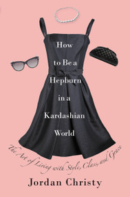 How to Be a Hepburn in a Kardashian World (The Art of Living with Style, Class, and Grace) by Jordan Christy, 9781455598663