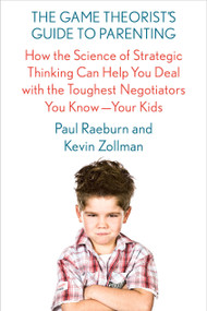 The Game Theorist's Guide to Parenting (How the Science of Strategic Thinking Can Help You Deal with the Toughest Negotiators You Know--Your Kids) by Paul Raeburn, Kevin Zollman, 9780374536909