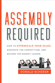 Assembly Required (How to Hyperscale Your Sales, Dominate the Competition, and Become the Market Leader) by Donald Scherer, 9781626344129