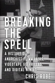 Breaking the Spell (A History of Anarchist Filmmakers, Videotape Guerrillas, and Digital Ninjas) by Robé, Chris, 9781629632339