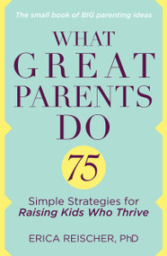 What Great Parents Do (75 Simple Strategies for Raising Kids Who Thrive) by Erica Reischer, 9780399176692