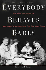 Everybody Behaves Badly (The True Story Behind Hemingway's Masterpiece The Sun Also Rises) by Lesley M. M. Blume, 9780544944435