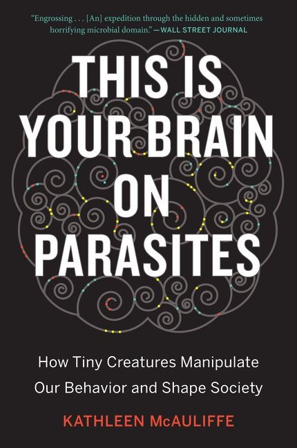 This Is Your Brain On Parasites (How Tiny Creatures Manipulate Our Behavior and Shape Society) by Kathleen McAuliffe, 9780544947252