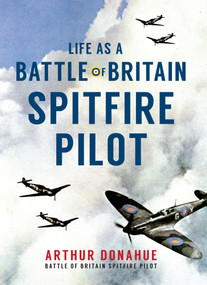 Life as a Battle of Britain Spitfire Pilot by Arthur Donahue, Hannah Holman, 9781445644684