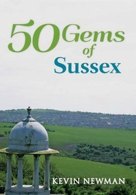 50 Gems of Sussex (The History & Heritage of the Most Iconic Places) by Kevin Newman, 9781445666136