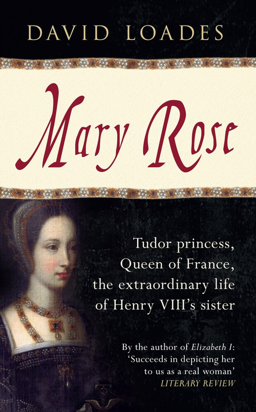 Mary Rose (Tudor Princess, Queen of France, the Extraordinary Life of Henry VIII's Sister) by David Loades, 9781445636740