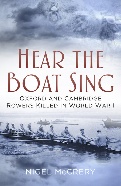 Hear The Boat Sing (Oxford and Cambridge Rowers Killed in World War I) by Nigel McCrery, Nigel McCrery, 9780750967716