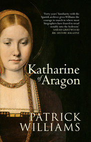 Katharine of Aragon (The Tragic Story of Henry VIII's First Unfortunate Wife) by Patrick Williams, 9781445635927