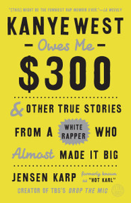 Kanye West Owes Me $300 (And Other True Stories from a White Rapper Who Almost Made It Big) by Jensen Karp, 9780451498878