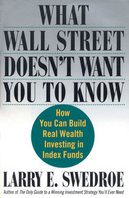 What Wall Street Doesn't Want You to Know (How You Can Build Real Wealth Investing in Index Funds) by Larry E. Swedroe, 9780312335724