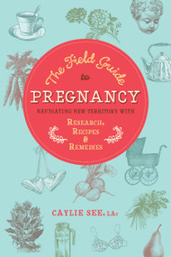 The Field Guide to Pregnancy (Navigating New Territory with Research, Recipes, and Remedies) by Caylie See, L.Ac., 9781623170899