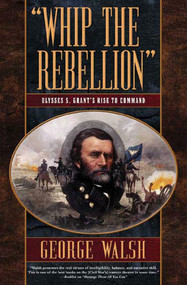 Whip the Rebellion (Ulysses S. Grant's Rise to Command) by George Walsh, 9780765305275