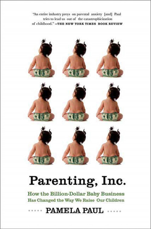 Parenting, Inc. (How the Billion-Dollar Baby Business Has Changed the Way We Raise Our Children) by Pamela Paul, 9780805089240