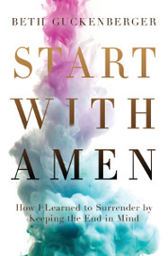 Start with Amen (How I Learned to Surrender by Keeping the End in Mind) by Beth Guckenberger, 9780718079017