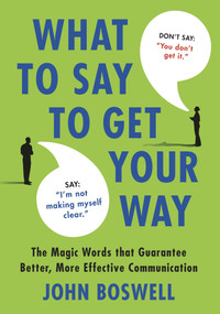 What to Say to Get Your Way (The Magic Words That Guarantee Better, More Effective Communication) by John Boswell, 9780312580841