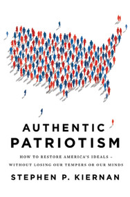 Authentic Patriotism (How to Restore America's Ideals--Without Losing Our Tempers or Our Minds) by Stephen P. Kiernan, 9780312573409