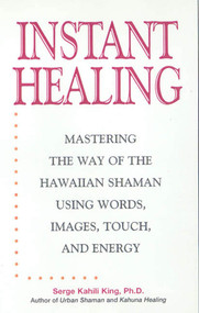 Instant Healing (Mastering the Way of the Hawaiian Shaman Using Words, Images, Touch, and Energy) by Serge Kahili King, 9781580631594