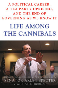 Life Among the Cannibals (A Political Career, a Tea Party Uprising, and the End of Governing As We Know It) by Sen. Arlen Specter, Charles Robbins, 9781250003683