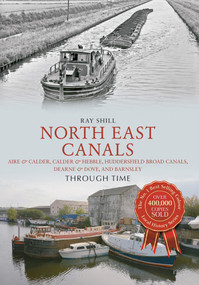North East Canals Through Time (Aire & Calder, Calder & Hebble, Huddersfield Broad Canals, Dearne & Dove, and Barnsley) by Ray Shill, 9781445633213