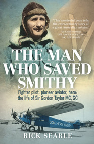 The Man Who Saved Smithy (Fighter Pilot, Pioneer Aviator, Hero: The Life of Sir Gordon Taylor GC, MC) by Rick Searle, 9781760294045