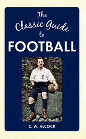 The Classic Guide to Football by C W Alcock, 9781445640167