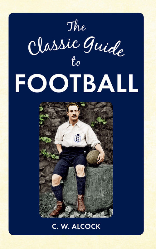 The Classic Guide to Football by C W Alcock, 9781445640167