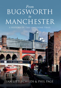 From Bugsworth to Manchester (A History of the Limestone Trail) by Ian Littlechilds, Phil Page, 9781445640600