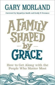 A Family Shaped by Grace (How to Get Along with the People Who Matter Most) by Gary Morland, Myquillyn Smith, Emily Freeman, 9780800727956