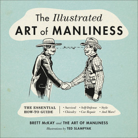 The Illustrated Art of Manliness (The Essential How-To Guide: Survival, Chivalry, Self-Defense, Style, Car Repair, And More!) by Brett McKay, Ted Slampyak, 9780316362658