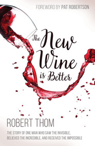 The New Wine Is Better (The Story of One Man Who Saw the Invisible, Believed the Incredible, and Recieved the Impossible) by Robert  Thom, 9781629117942