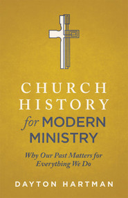 Church History for Modern Ministry (Why Our Past Matters for Everything We Do) by Dayton Hartman, 9781577996606