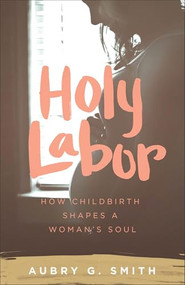 Holy Labor (How Childbirth Shapes a Woman's Soul) by Aubry G. Smith, 9781577997382