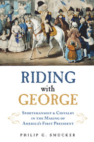 Riding with George (Sportsmanship & Chivalry in the Making of America's First President) by Philip G. Smucker, 9781613736050