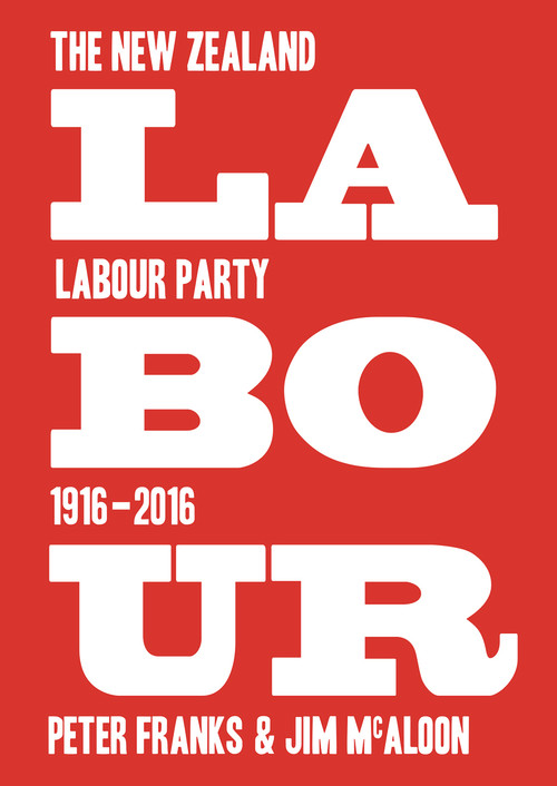 Labour: The New Zealand Labour Party 1916-2016 by Peter Franks, Jim McAloon, 9781776560745