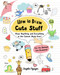 How to Draw Cute Stuff (Draw Anything and Everything in the Cutest Style Ever!) by Angela Nguyen, 9781454925644
