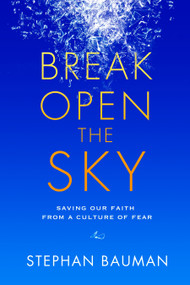 Break Open the Sky (Saving Our Faith from a Culture of Fear) by Stephan Bauman, 9781601425850
