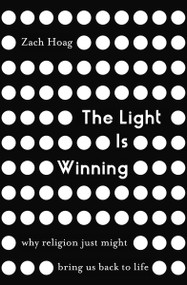 The Light Is Winning (Why Religion Just Might Bring Us Back to Life) by Zach Hoag, 9780310347866