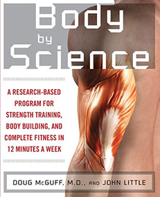 Body by Science (A Research Based Program to Get the Results You Want in 12 Minutes a Week) by John R. Little, Doug McGuff, 9780071597173