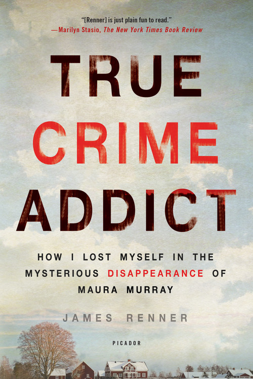 True Crime Addict (How I Lost Myself in the Mysterious Disappearance of Maura Murray) by James Renner, 9781250113818
