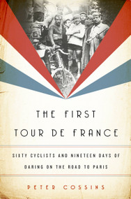 The First Tour de France (Sixty Cyclists and Nineteen Days of Daring on the Road to Paris) by Peter Cossins, 9781568589848