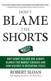 Don't Blame the Shorts: Why Short Sellers Are Always Blamed for Market Crashes and How History Is Repeating Itself by Robert Sloan, 9780071636865