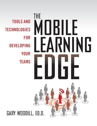 The Mobile Learning Edge: Tools and Technologies for Developing Your Teams by Gary Woodill, 9780071736763