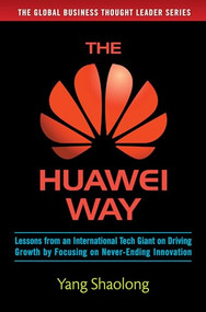 The Huawei Way: Lessons from an International Tech Giant on Driving Growth by Focusing on Never-Ending Innovation by Yang Shaolong, 9781259643057