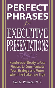 Perfect Phrases for Executive Presentations: Hundreds of Ready-to-Use Phrases to Use to Communicate Your Strategy and Vision When the Stakes Are High by Alan M. Perlman, 9780071467636
