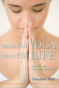 Mindful Yoga, Mindful Life (A Guide for Everyday Practice) by Charlotte Bell, Donna Farhi, 9781930485204